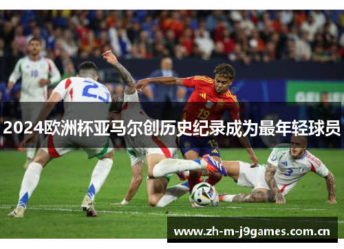 2024欧洲杯亚马尔创历史纪录成为最年轻球员