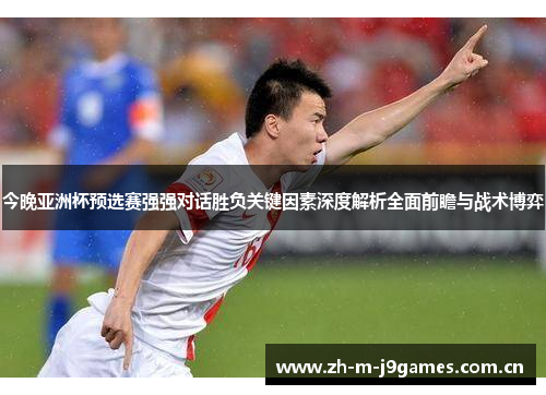 今晚亚洲杯预选赛强强对话胜负关键因素深度解析全面前瞻与战术博弈 今晚亚洲杯预选赛强强对话胜负关键因素深度解析全面前瞻与战术博弈