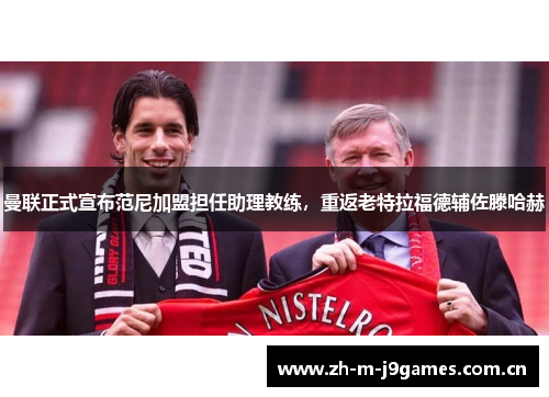 曼联正式宣布范尼加盟担任助理教练，重返老特拉福德辅佐滕哈赫