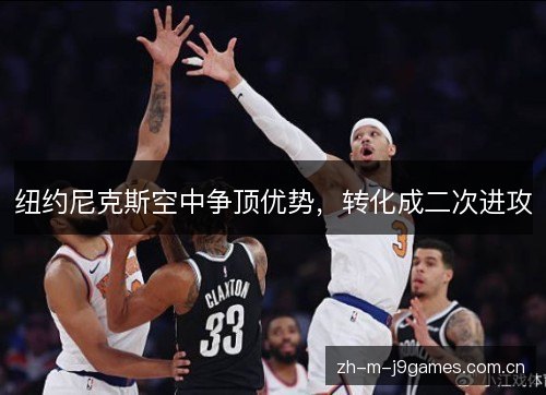 纽约尼克斯空中争顶优势,转化成二次进攻 纽约尼克斯空中争顶优势,转化成二次进攻