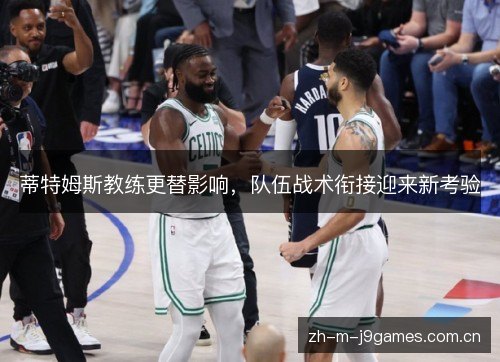 蒂特姆斯教练更替影响,队伍战术衔接迎来新考验 蒂特姆斯教练更替影响,队伍战术衔接迎来新考验