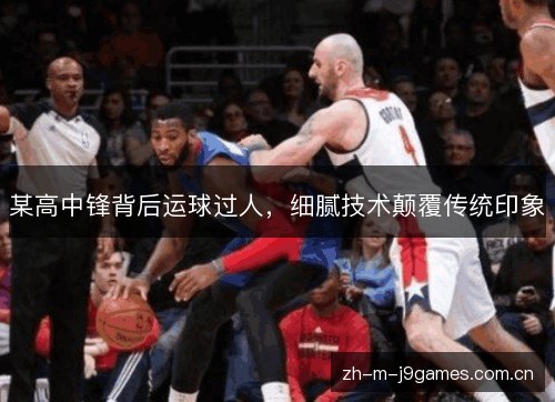 某高中锋背后运球过人，细腻技术颠覆传统印象