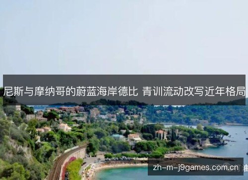 尼斯与摩纳哥的蔚蓝海岸德比 青训流动改写近年格局 尼斯与摩纳哥的蔚蓝海岸德比 青训流动改写近年格局